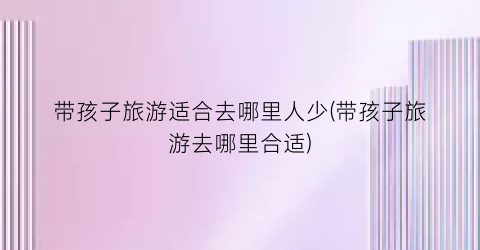 带孩子旅游适合去哪里人少(带孩子旅游去哪里合适)