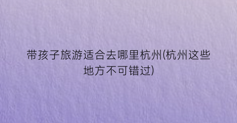带孩子旅游适合去哪里杭州(杭州这些地方不可错过)