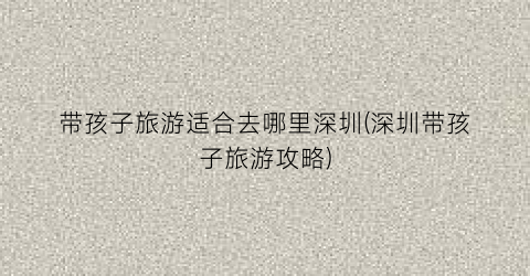 带孩子旅游适合去哪里深圳(深圳带孩子旅游攻略)