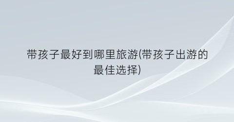 带孩子最好到哪里旅游(带孩子出游的最佳选择)