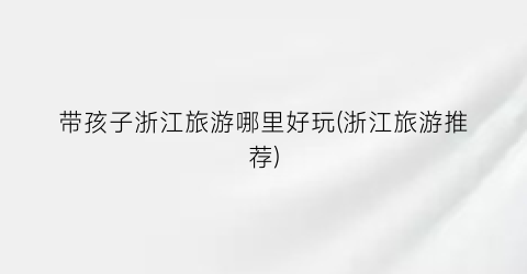 带孩子浙江旅游哪里好玩(浙江旅游推荐)