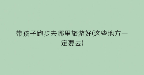 带孩子跑步去哪里旅游好(这些地方一定要去)