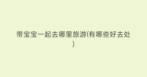 带宝宝一起去哪里旅游(有哪些好去处)