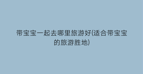 带宝宝一起去哪里旅游好(适合带宝宝的旅游胜地)