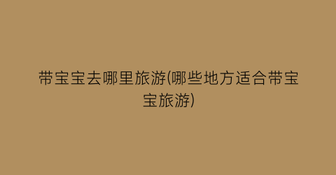 带宝宝去哪里旅游(哪些地方适合带宝宝旅游)