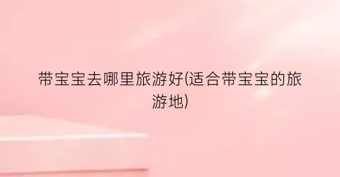 带宝宝去哪里旅游好(适合带宝宝的旅游地)