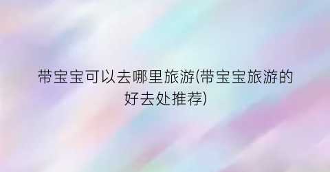 带宝宝可以去哪里旅游(带宝宝旅游的好去处推荐)