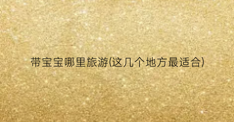 带宝宝哪里旅游(这几个地方最适合)