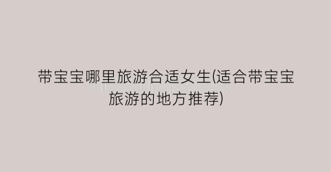 带宝宝哪里旅游合适女生(适合带宝宝旅游的地方推荐)