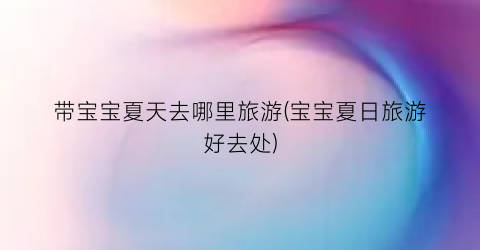 带宝宝夏天去哪里旅游(宝宝夏日旅游好去处)