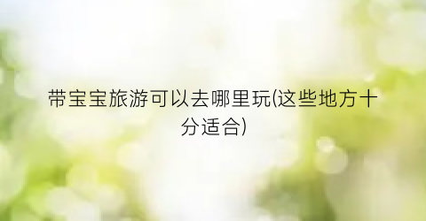 带宝宝旅游可以去哪里玩(这些地方十分适合)