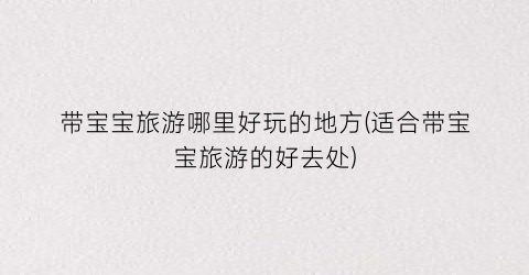 带宝宝旅游哪里好玩的地方(适合带宝宝旅游的好去处)