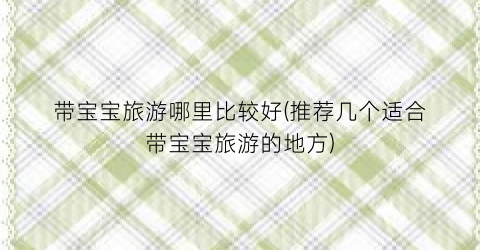 带宝宝旅游哪里比较好(推荐几个适合带宝宝旅游的地方)
