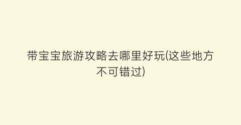 带宝宝旅游攻略去哪里好玩(这些地方不可错过)
