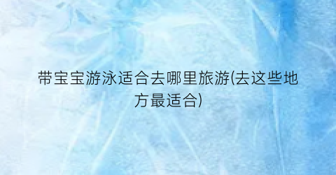 带宝宝游泳适合去哪里旅游(去这些地方最适合)