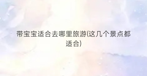 带宝宝适合去哪里旅游(这几个景点都适合)