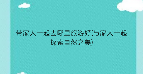 带家人一起去哪里旅游好(与家人一起探索自然之美)