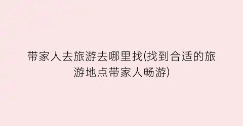 带家人去旅游去哪里找(找到合适的旅游地点带家人畅游)