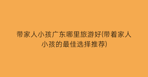 带家人小孩广东哪里旅游好(带着家人小孩的最佳选择推荐)