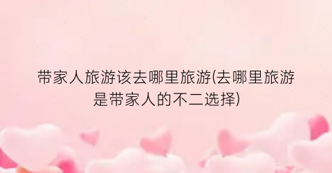 带家人旅游该去哪里旅游(去哪里旅游是带家人的不二选择)