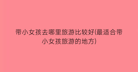 带小女孩去哪里旅游比较好(最适合带小女孩旅游的地方)