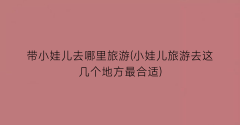 带小娃儿去哪里旅游(小娃儿旅游去这几个地方最合适)