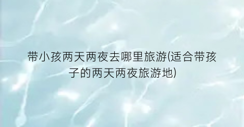 带小孩两天两夜去哪里旅游(适合带孩子的两天两夜旅游地)