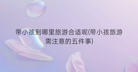 带小孩到哪里旅游合适呢(带小孩旅游需注意的五件事)