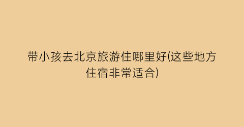 带小孩去北京旅游住哪里好(这些地方住宿非常适合)