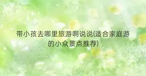 带小孩去哪里旅游啊说说(适合家庭游的小众景点推荐)