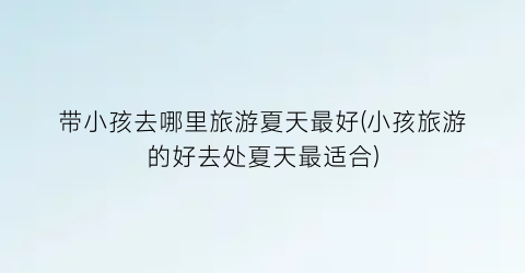 带小孩去哪里旅游夏天最好(小孩旅游的好去处夏天最适合)