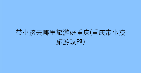 带小孩去哪里旅游好重庆(重庆带小孩旅游攻略)