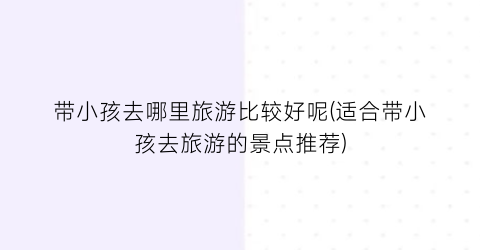 带小孩去哪里旅游比较好呢(适合带小孩去旅游的景点推荐)