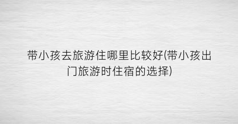 带小孩去旅游住哪里比较好(带小孩出门旅游时住宿的选择)