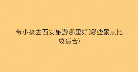 带小孩去西安旅游哪里好(哪些景点比较适合)