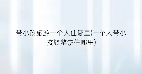 带小孩旅游一个人住哪里(一个人带小孩旅游该住哪里)