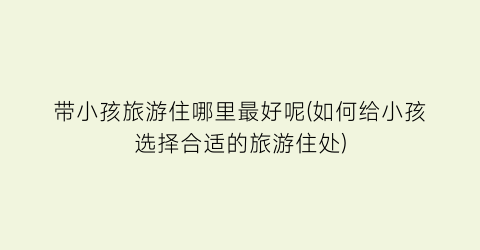 带小孩旅游住哪里最好呢(如何给小孩选择合适的旅游住处)