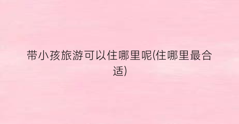 带小孩旅游可以住哪里呢(住哪里最合适)