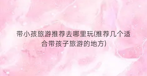 带小孩旅游推荐去哪里玩(推荐几个适合带孩子旅游的地方)
