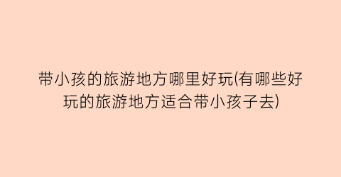带小孩的旅游地方哪里好玩(有哪些好玩的旅游地方适合带小孩子去)