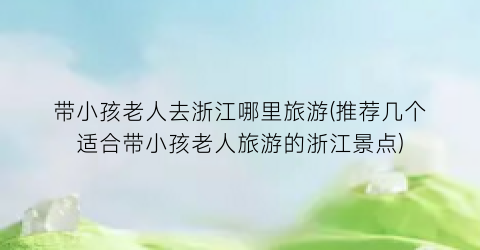 带小孩老人去浙江哪里旅游(推荐几个适合带小孩老人旅游的浙江景点)
