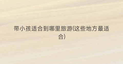 带小孩适合到哪里旅游(这些地方最适合)