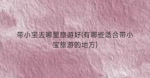 带小宝去哪里旅游好(有哪些适合带小宝旅游的地方)