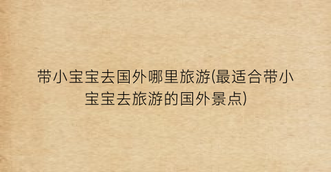带小宝宝去国外哪里旅游(最适合带小宝宝去旅游的国外景点)
