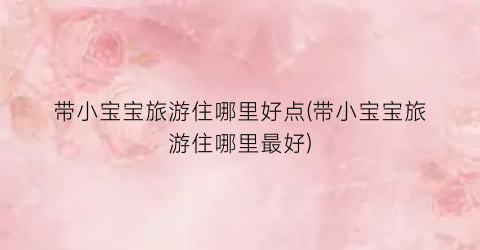 带小宝宝旅游住哪里好点(带小宝宝旅游住哪里最好)