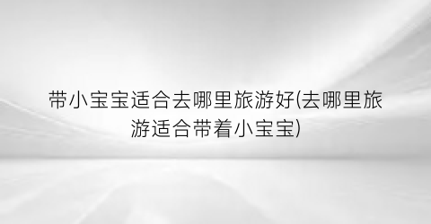 带小宝宝适合去哪里旅游好(去哪里旅游适合带着小宝宝)