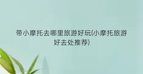 带小摩托去哪里旅游好玩(小摩托旅游好去处推荐)