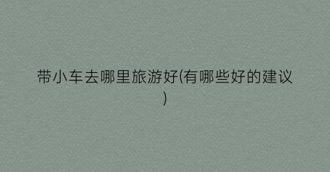 带小车去哪里旅游好(有哪些好的建议)