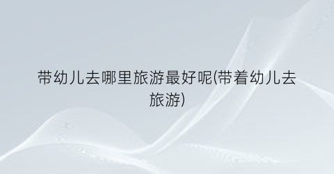 带幼儿去哪里旅游最好呢(带着幼儿去旅游)