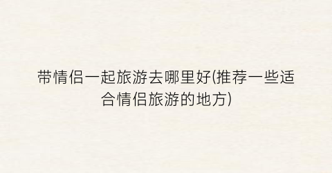 带情侣一起旅游去哪里好(推荐一些适合情侣旅游的地方)